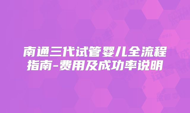 南通三代试管婴儿全流程指南-费用及成功率说明