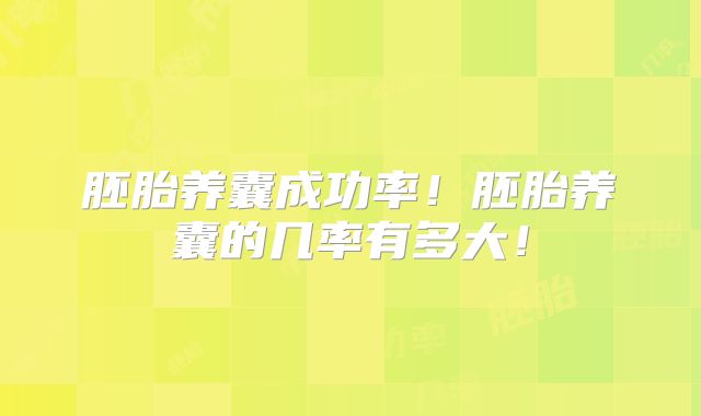胚胎养囊成功率！胚胎养囊的几率有多大！