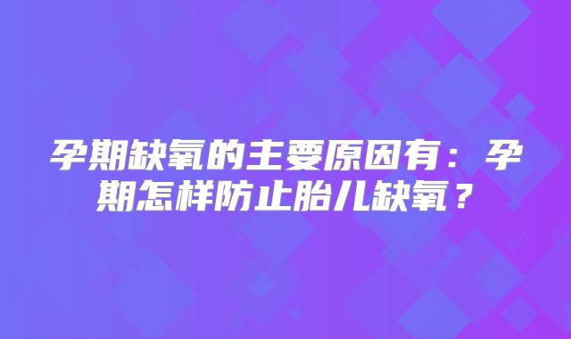 孕期缺氧的主要原因有:孕期怎样防止胎儿缺氧?