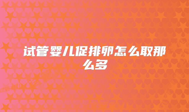 试管婴儿促排卵怎么取那么多