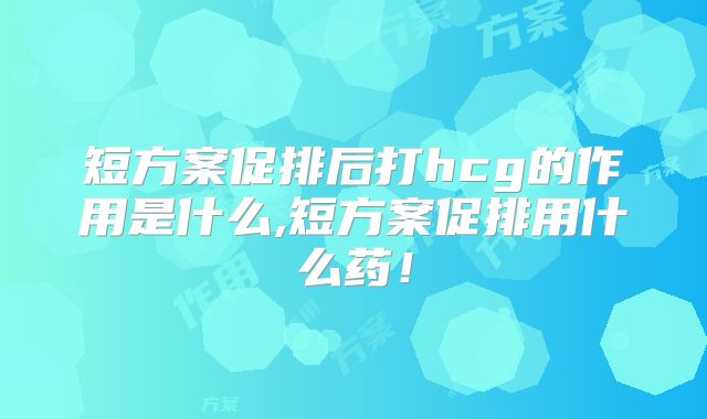 短方案促排后打hcg的作用是什么,短方案促排用什么药!