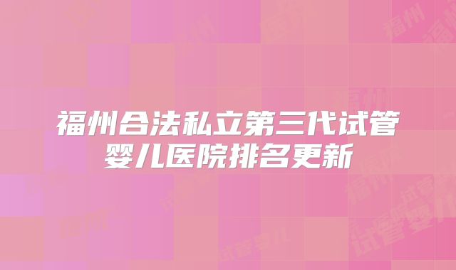 福州合法私立第三代试管婴儿医院排名更新