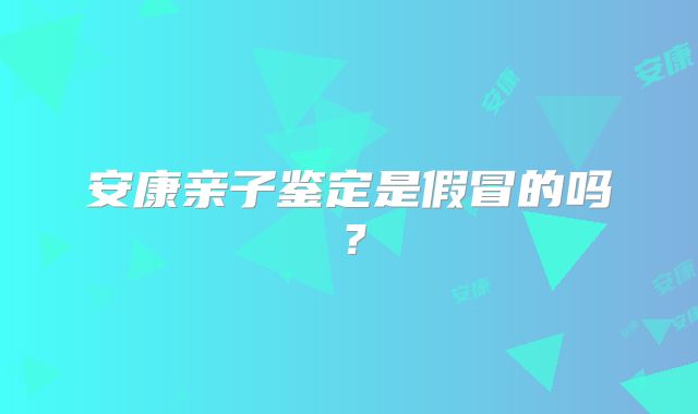 安康亲子鉴定是假冒的吗?