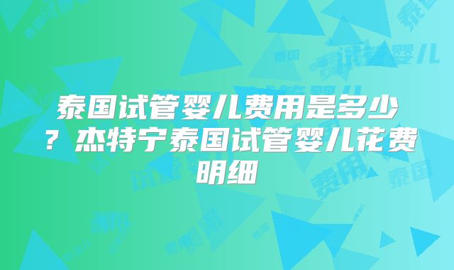 泰国试管婴儿费用是多少？杰特宁泰国试管婴儿花费明细