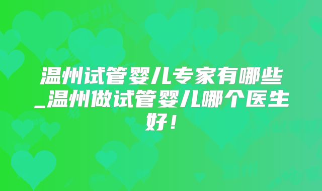 温州试管婴儿专家有哪些_温州做试管婴儿哪个医生好!