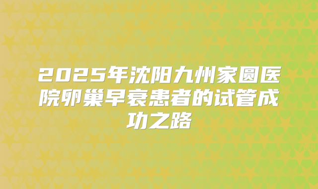 2025年沈阳九州家圆医院卵巢早衰患者的试管成功之路
