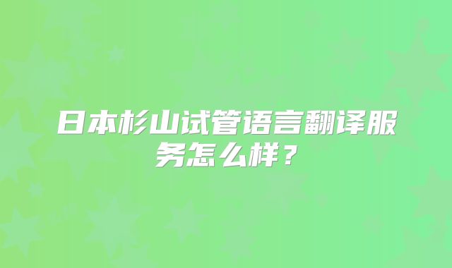 日本杉山试管语言翻译服务怎么样？