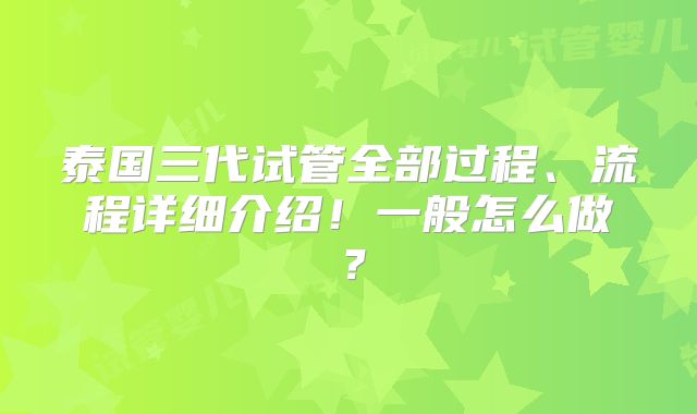 泰国三代试管全部过程、流程详细介绍!一般怎么做?
