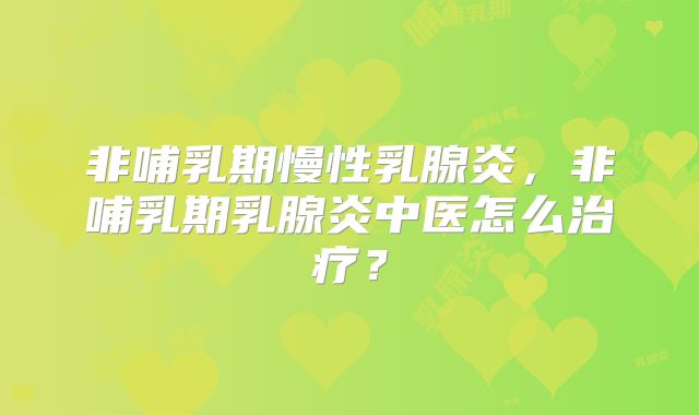 非哺乳期慢性乳腺炎，非哺乳期乳腺炎中医怎么治疗？