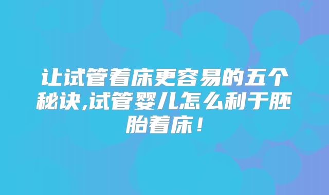 让试管着床更容易的五个秘诀,试管婴儿怎么利于胚胎着床！