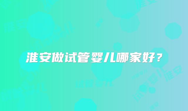 淮安做试管婴儿哪家好？