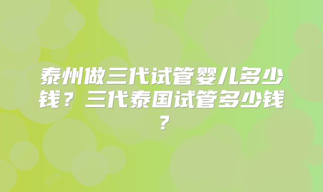 泰州做三代试管婴儿多少钱？三代泰国试管多少钱？