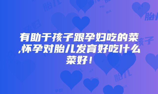 有助于孩子跟孕妇吃的菜,怀孕对胎儿发育好吃什么菜好！