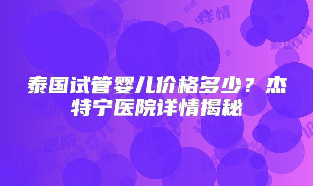泰国试管婴儿价格多少?杰特宁医院详情揭秘