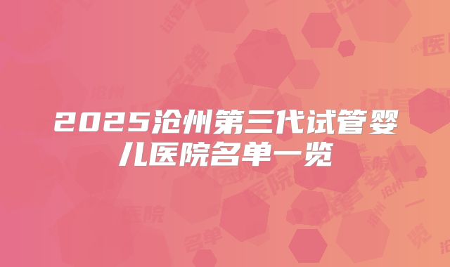 2025沧州第三代试管婴儿医院名单一览