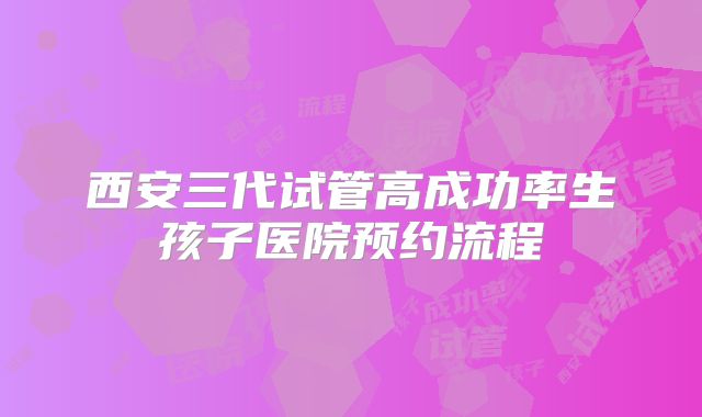 西安三代试管高成功率生孩子医院预约流程