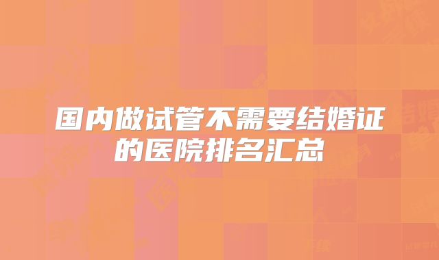国内做试管不需要结婚证的医院排名汇总