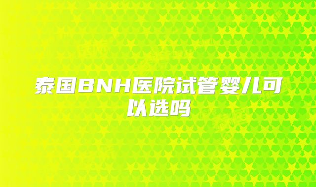 泰国BNH医院试管婴儿可以选吗