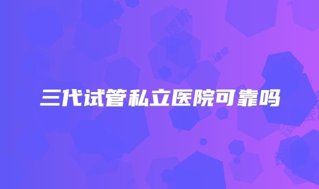 三代试管私立医院可靠吗