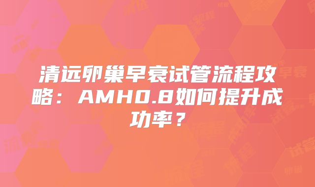 清远卵巢早衰试管流程攻略：AMH0.8如何提升成功率？