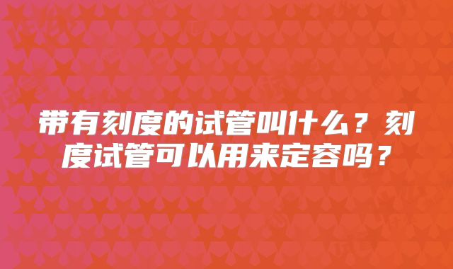 带有刻度的试管叫什么？刻度试管可以用来定容吗？