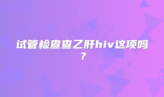 试管检查查乙肝hiv这项吗？