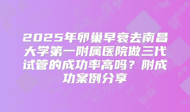 2025年卵巢早衰去南昌大学第一附属医院做三代试管的成功率高吗？附成功案例分享