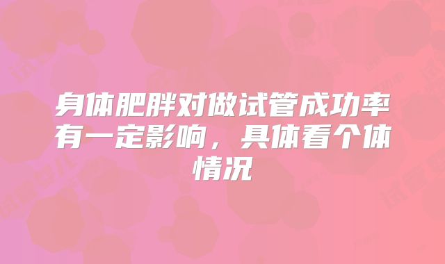 身体肥胖对做试管成功率有一定影响，具体看个体情况