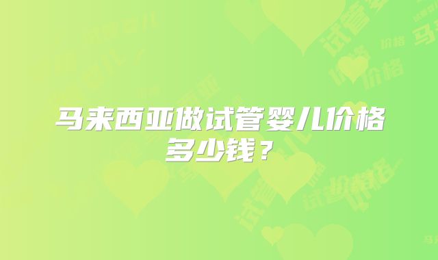 马来西亚做试管婴儿价格多少钱？