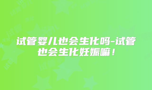 试管婴儿也会生化吗-试管也会生化妊娠嘛！