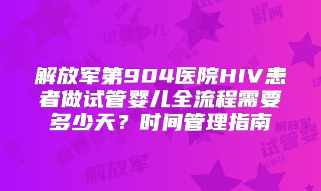 解放军第904医院HIV患者做试管婴儿全流程需要多少天?时间管理指南