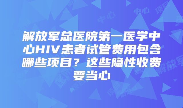 解放军总医院第一医学中心HIV患者试管费用包含哪些项目?这些隐性收费要当心