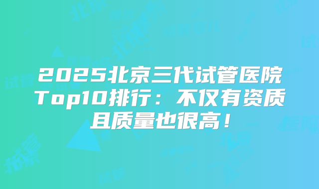 2025北京三代试管医院Top10排行：不仅有资质且质量也很高！