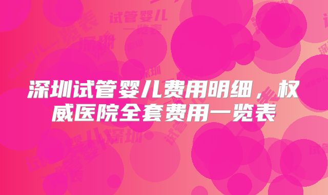 深圳试管婴儿费用明细，权威医院全套费用一览表