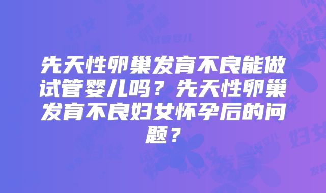 先天性卵巢发育不良能做试管婴儿吗?先天性卵巢发育不良妇女怀孕后的问题?