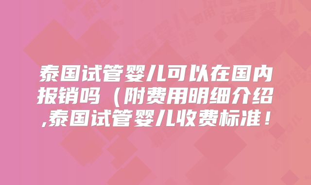 泰国试管婴儿可以在国内报销吗（附费用明细介绍,泰国试管婴儿收费标准！
