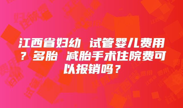 江西省妇幼 试管婴儿费用?多胎 减胎手术住院费可以报销吗?