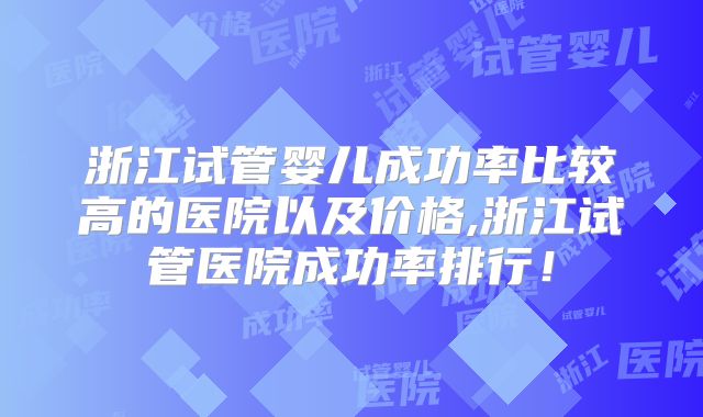 浙江试管婴儿成功率比较高的医院以及价格,浙江试管医院成功率排行!