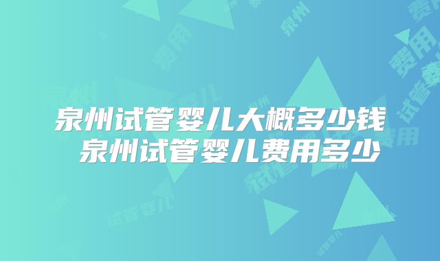 泉州试管婴儿大概多少钱 泉州试管婴儿费用多少