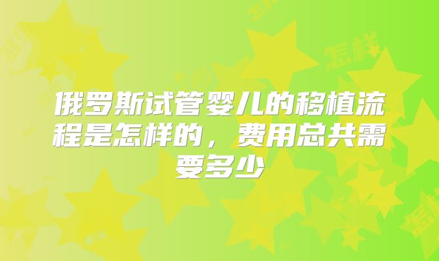 俄罗斯试管婴儿的移植流程是怎样的，费用总共需要多少