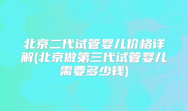 北京二代试管婴儿价格详解(北京做第三代试管婴儿需要多少钱)