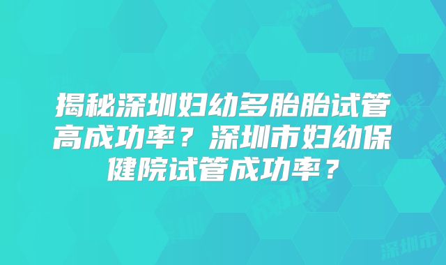 揭秘深圳妇幼多胎胎试管高成功率？深圳市妇幼保健院试管成功率？