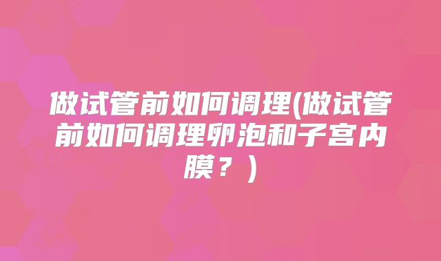 做试管前如何调理(做试管前如何调理卵泡和子宫内膜？)