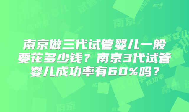 南京做三代试管婴儿一般要花多少钱?南京3代试管婴儿成功率有60%吗?