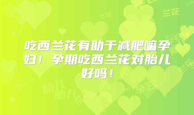 吃西兰花有助于减肥嘛孕妇！孕期吃西兰花对胎儿好吗！