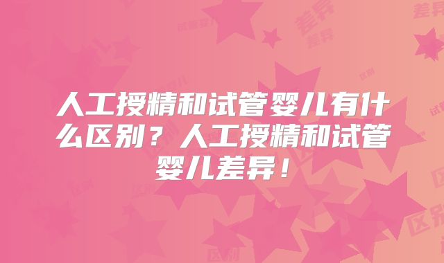 人工授精和试管婴儿有什么区别?人工授精和试管婴儿差异!