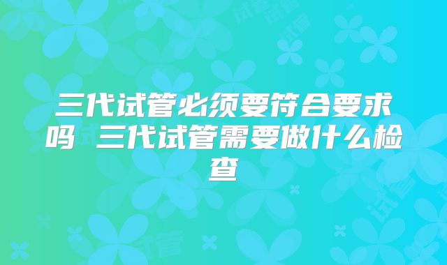 三代试管必须要符合要求吗 三代试管需要做什么检查