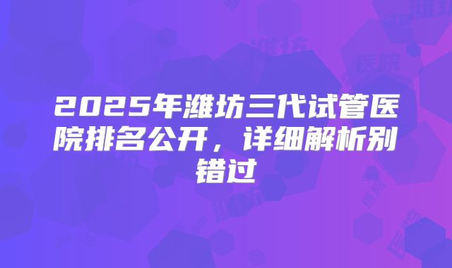 2025年潍坊三代试管医院排名公开,详细解析别错过