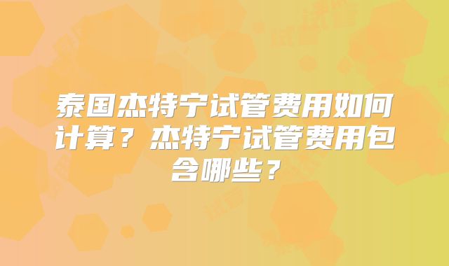 泰国杰特宁试管费用如何计算？杰特宁试管费用包含哪些？