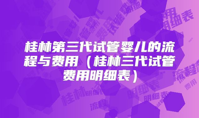 桂林第三代试管婴儿的流程与费用（桂林三代试管费用明细表）